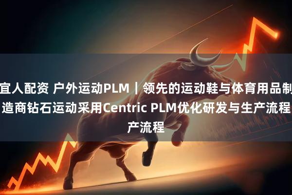 宜人配资 户外运动PLM｜领先的运动鞋与体育用品制造商钻石运动采用Centric PLM优化研发与生产流程