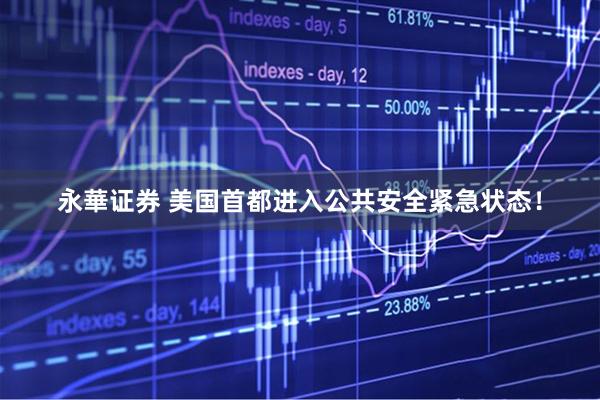 永華证券 美国首都进入公共安全紧急状态！