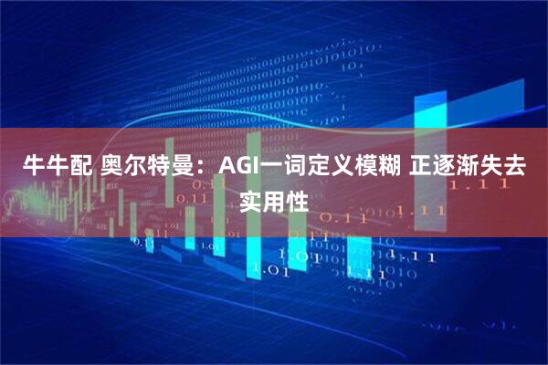 牛牛配 奥尔特曼：AGI一词定义模糊 正逐渐失去实用性