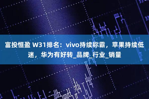 富投恒盈 W31排名：vivo持续称霸，苹果持续低迷，华为有好转_品牌_行业_销量