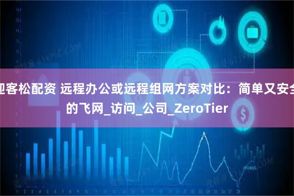 迎客松配资 远程办公或远程组网方案对比：简单又安全的飞网_访问_公司_ZeroTier