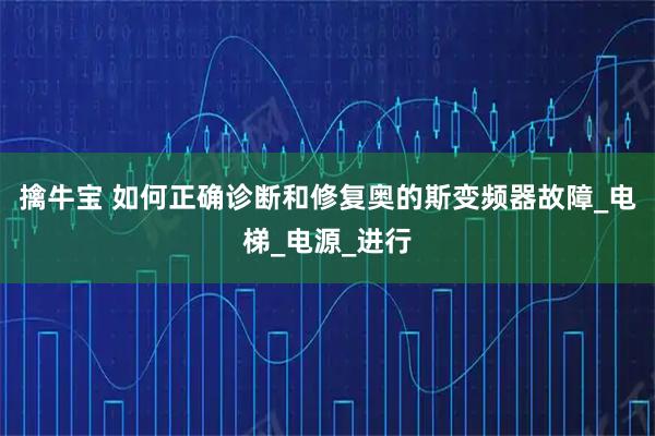 擒牛宝 如何正确诊断和修复奥的斯变频器故障_电梯_电源_进行
