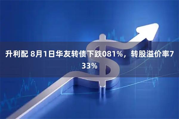 升利配 8月1日华友转债下跌081%，转股溢价率733%