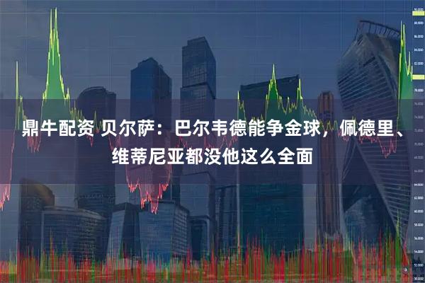 鼎牛配资 贝尔萨：巴尔韦德能争金球，佩德里、维蒂尼亚都没他这么全面