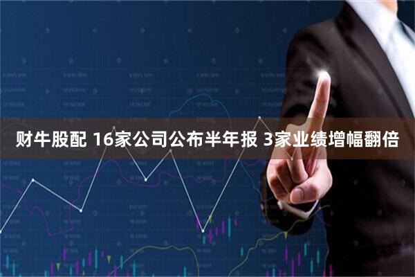 财牛股配 16家公司公布半年报 3家业绩增幅翻倍