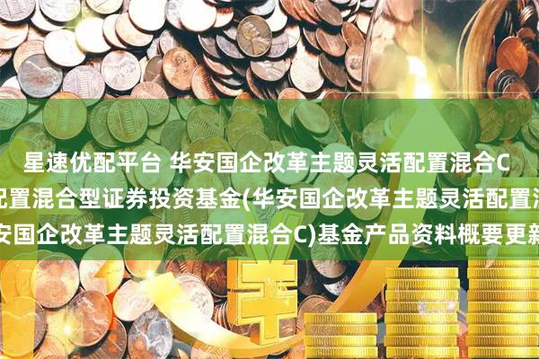 星速优配平台 华安国企改革主题灵活配置混合C 华安国企改革主题灵活配置混合型证券投资基金(华安国企改革主题灵活配置混合C)基金产品资料概要更新