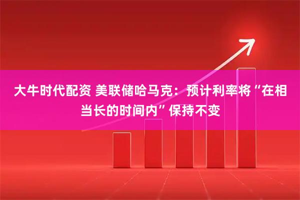 大牛时代配资 美联储哈马克：预计利率将“在相当长的时间内”保持不变