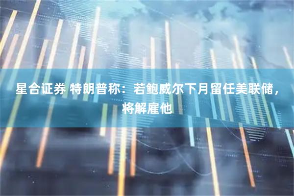 星合证券 特朗普称：若鲍威尔下月留任美联储，将解雇他