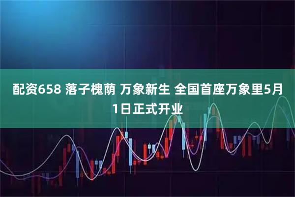 配资658 落子槐荫 万象新生 全国首座万象里5月1日正式开业
