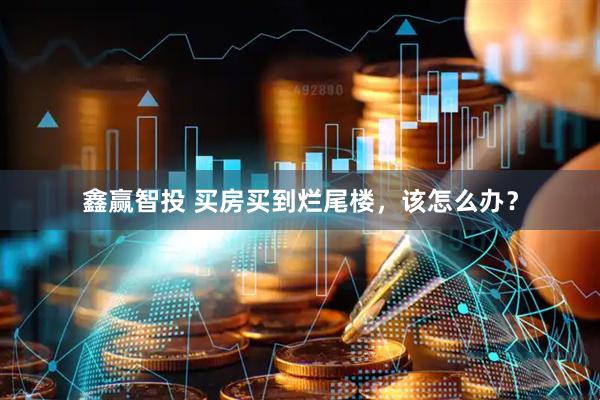 鑫赢智投 买房买到烂尾楼，该怎么办？