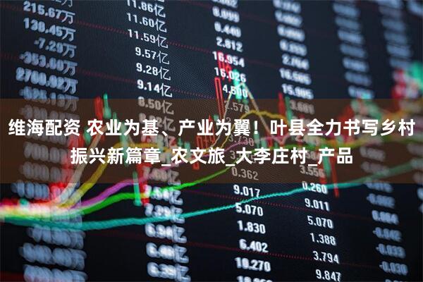 维海配资 农业为基、产业为翼！叶县全力书写乡村振兴新篇章_农文旅_大李庄村_产品