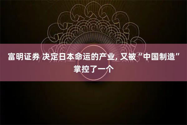 富明证券 决定日本命运的产业, 又被“中国制造”掌控了一个