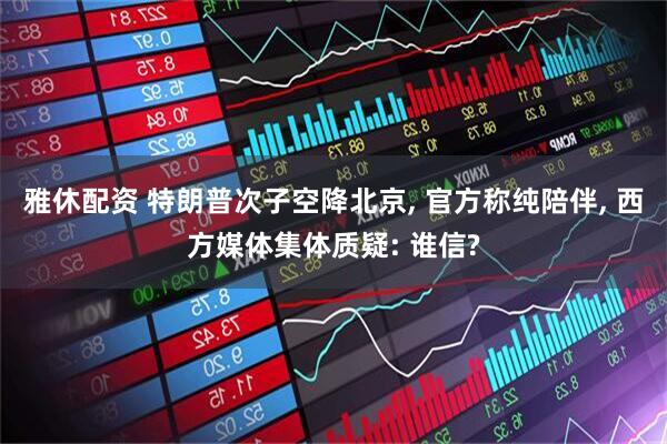 雅休配资 特朗普次子空降北京, 官方称纯陪伴, 西方媒体集体质疑: 谁信?
