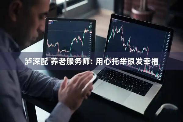泸深配 养老服务师: 用心托举银发幸福