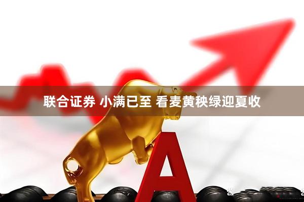 联合证券 小满已至 看麦黄秧绿迎夏收