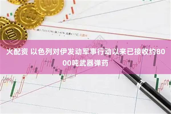 火配资 以色列对伊发动军事行动以来已接收约8000吨武器弹药