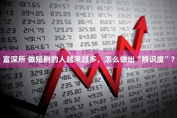 富深所 做短剧的人越来越多，怎么做出“辨识度”？