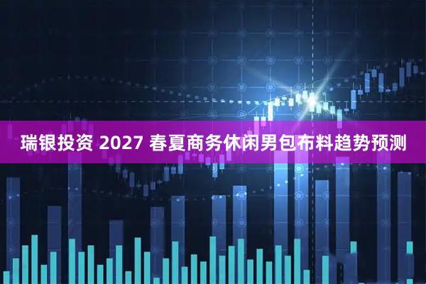 瑞银投资 2027 春夏商务休闲男包布料趋势预测