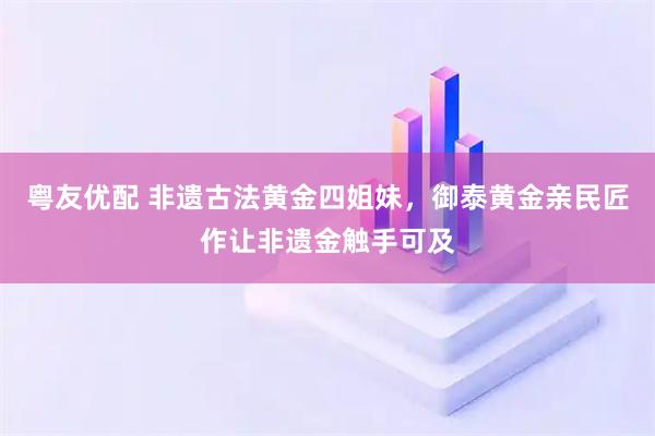 粤友优配 非遗古法黄金四姐妹，御泰黄金亲民匠作让非遗金触手可及