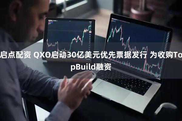 启点配资 QXO启动30亿美元优先票据发行 为收购TopBuild融资