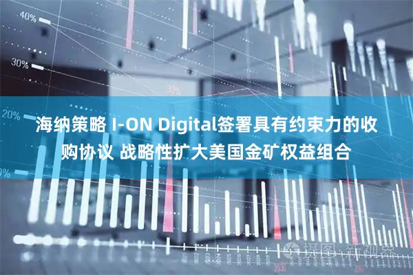 海纳策略 I-ON Digital签署具有约束力的收购协议 战略性扩大美国金矿权益组合