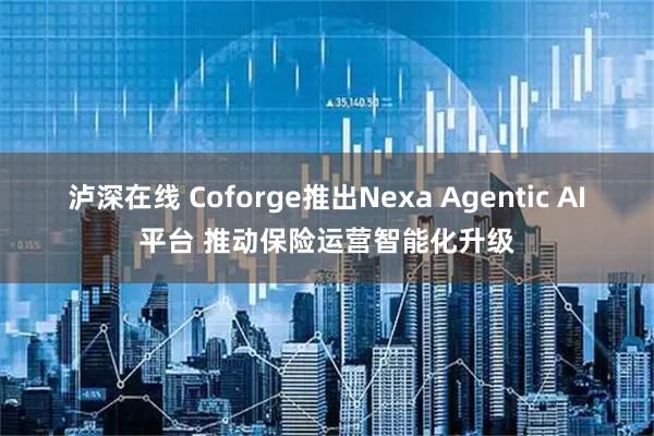 泸深在线 Coforge推出Nexa Agentic AI平台 推动保险运营智能化升级