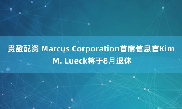 贵盈配资 Marcus Corporation首席信息官Kim M. Lueck将于8月退休