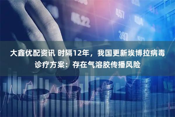 大鑫优配资讯 时隔12年，我国更新埃博拉病毒诊疗方案：存在气溶胶传播风险
