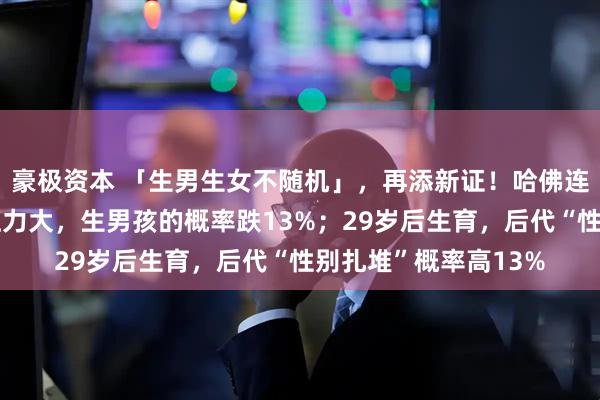 豪极资本 「生男生女不随机」,再添新证!哈佛连发两篇:母亲孕前压力大,生男孩的概率跌13%;29岁后生育,后代“性别扎堆”概率高13%