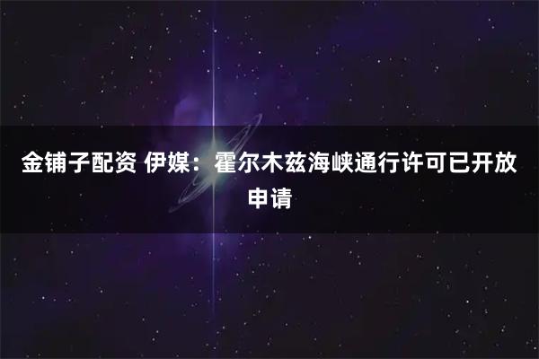金铺子配资 伊媒：霍尔木兹海峡通行许可已开放申请