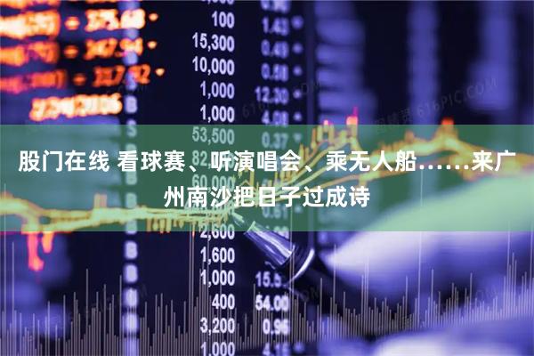 股门在线 看球赛、听演唱会、乘无人船……来广州南沙把日子过成诗