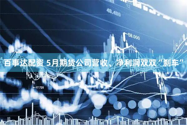 百事达配资 5月期货公司营收、净利润双双“刹车”