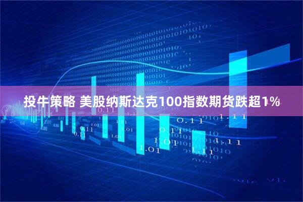 投牛策略 美股纳斯达克100指数期货跌超1%