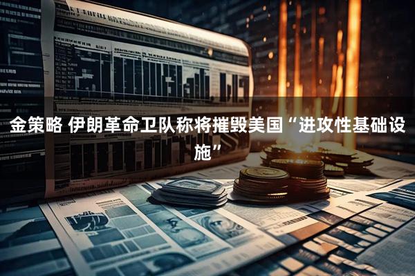 金策略 伊朗革命卫队称将摧毁美国“进攻性基础设施”