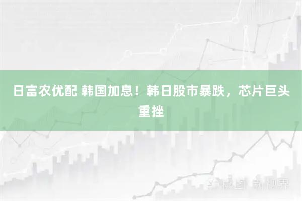 日富农优配 韩国加息！韩日股市暴跌，芯片巨头重挫