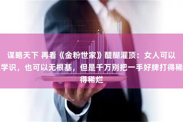 谋略天下 再看《金粉世家》醍醐灌顶：女人可以无学识，也可以无根基，但是千万别把一手好牌打得稀烂