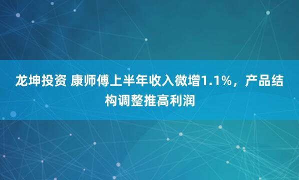 龙坤投资 康师傅上半年收入微增1.1%，产品结构调整推高利润