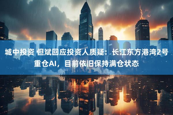 城中投资 但斌回应投资人质疑：长江东方港湾2号重仓AI，目前依旧保持满仓状态