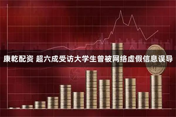 康乾配资 超六成受访大学生曾被网络虚假信息误导