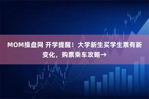 MOM操盘网 开学提醒！大学新生买学生票有新变化，购票乘车攻略→