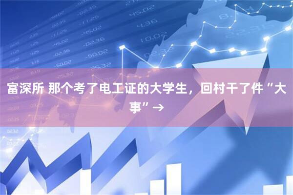 富深所 那个考了电工证的大学生，回村干了件“大事”→