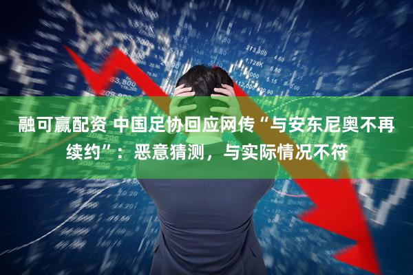 融可赢配资 中国足协回应网传“与安东尼奥不再续约”：恶意猜测，与实际情况不符